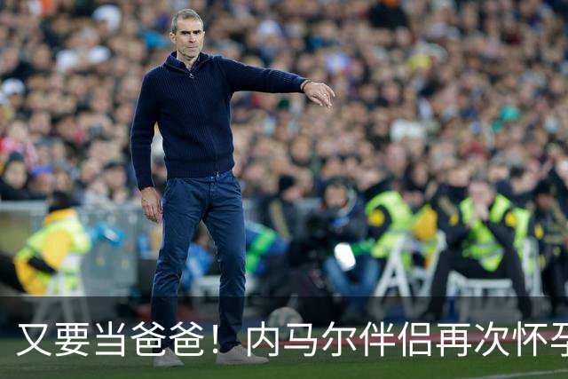 又要当爸爸！内马尔伴侣再次怀孕 两人将迎第三个女儿