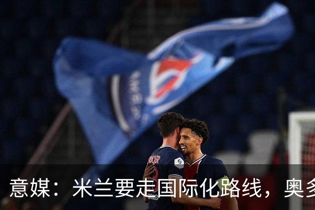 意媒：米兰要走国际化路线，奥多辞职，未来队也将请外籍教练执教